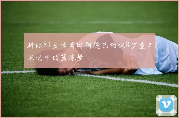 科比81分传奇时阿德巴约仅8岁童年记忆中的篮球梦