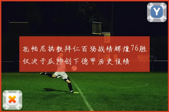孔帕尼执教拜仁百场战绩辉煌76胜仅次于瓜帅创下德甲历史佳绩