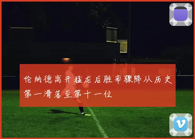 伦纳德离开猛龙后胜率骤降从历史第一滑落至第十一位