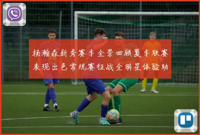 杨瀚森新秀赛季全景回顾夏季联赛表现出色常规赛征战全明星体验助力季后赛