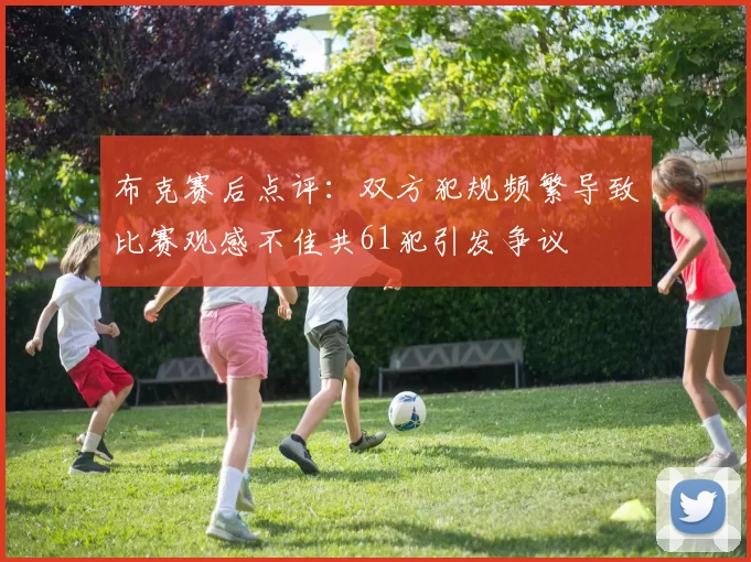 布克赛后点评：双方犯规频繁导致比赛观感不佳共61犯引发争议