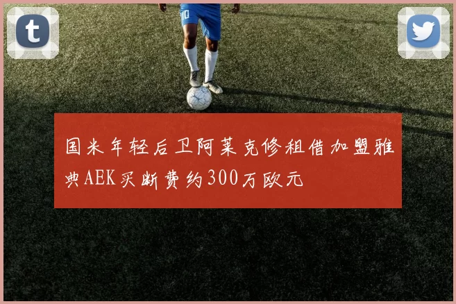 国米年轻后卫阿莱克修租借加盟雅典AEK买断费约300万欧元