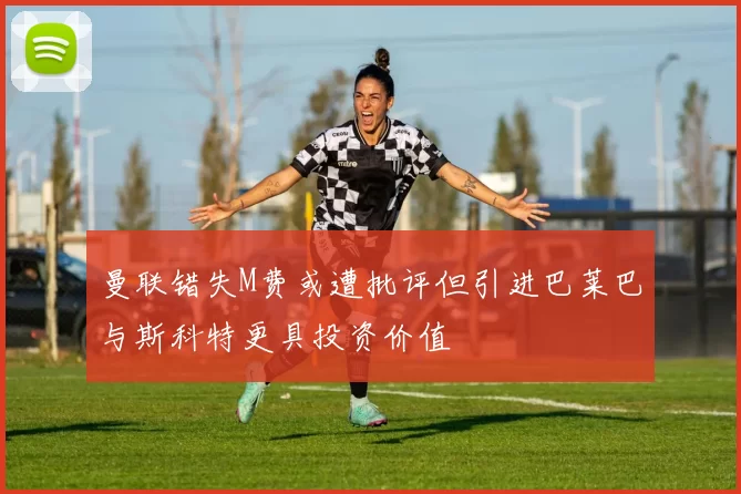 曼联错失M费或遭批评但引进巴莱巴与斯科特更具投资价值