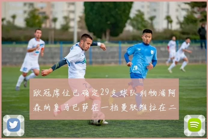 欧冠席位已确定29支球队利物浦阿森纳皇马巴萨在一档曼联维拉在二档