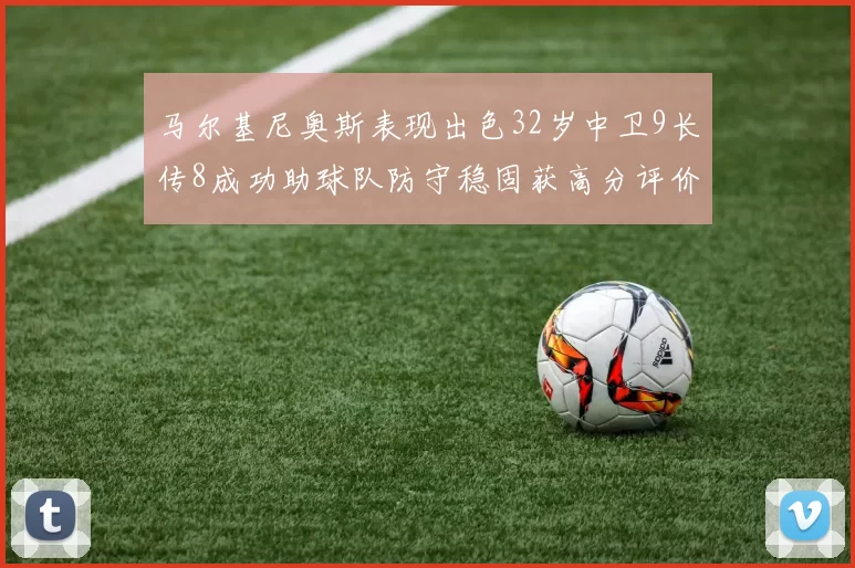马尔基尼奥斯表现出色32岁中卫9长传8成功助球队防守稳固获高分评价
