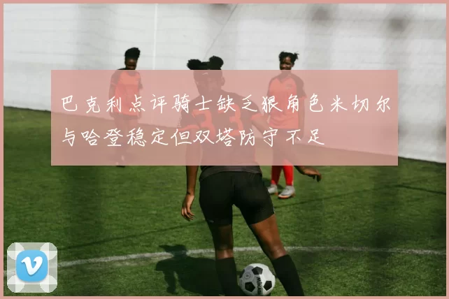 巴克利点评骑士缺乏狠角色米切尔与哈登稳定但双塔防守不足