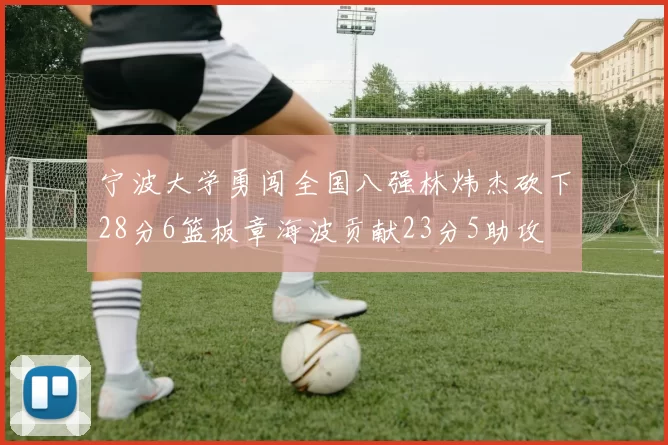宁波大学勇闯全国八强林炜杰砍下28分6篮板章海波贡献23分5助攻
