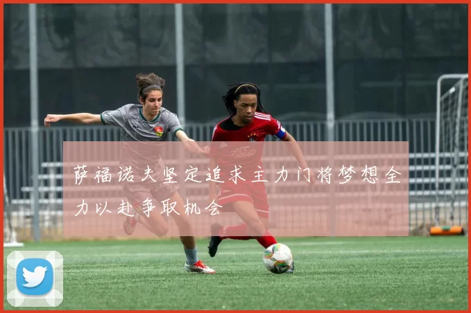 萨福诺夫坚定追求主力门将梦想全力以赴争取机会