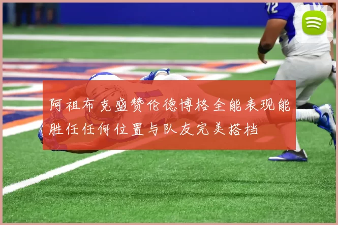阿祖布克盛赞伦德博格全能表现能胜任任何位置与队友完美搭档