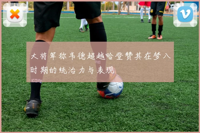 大将军称韦德超越哈登赞其在梦八时期的统治力与表现