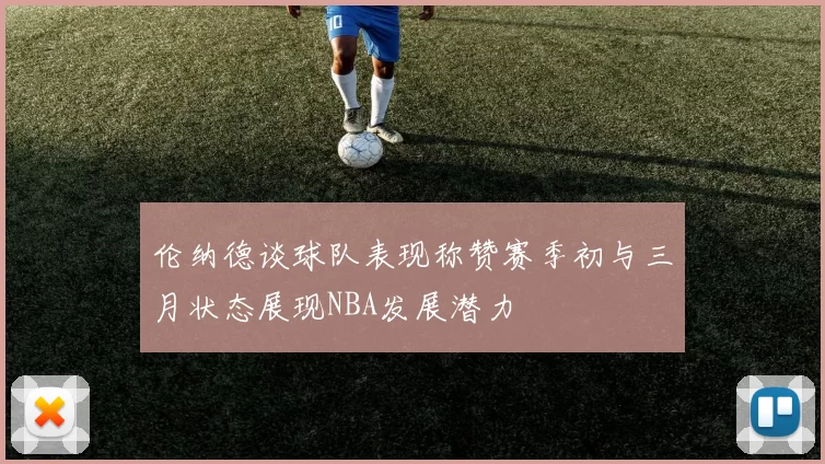 伦纳德谈球队表现称赞赛季初与三月状态展现NBA发展潜力