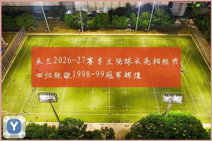 米兰2026-27赛季主场球衣亮相经典回归致敬1998-99冠军辉煌