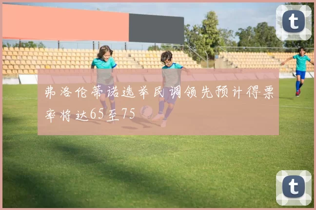 弗洛伦蒂诺选举民调领先预计得票率将达65至75
