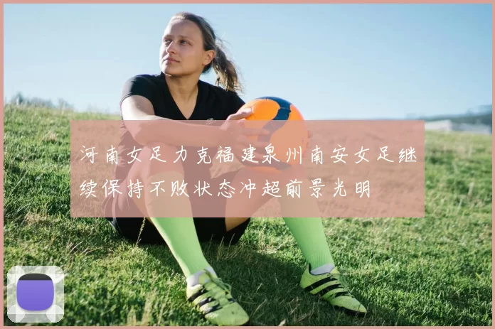 河南女足力克福建泉州南安女足继续保持不败状态冲超前景光明