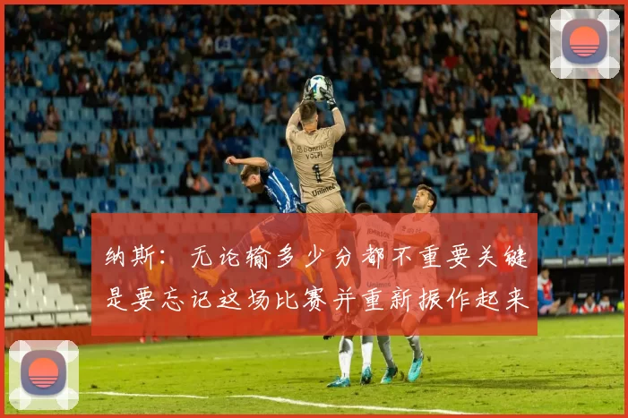纳斯：无论输多少分都不重要关键是要忘记这场比赛并重新振作起来