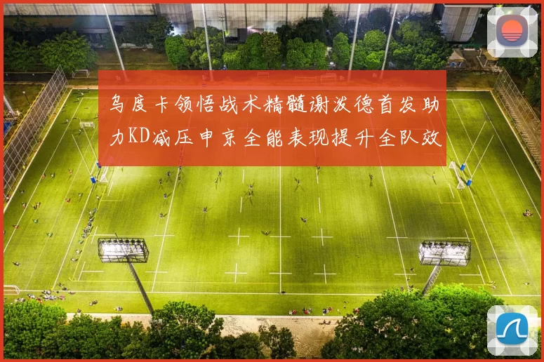 乌度卡领悟战术精髓谢泼德首发助力KD减压申京全能表现提升全队效率