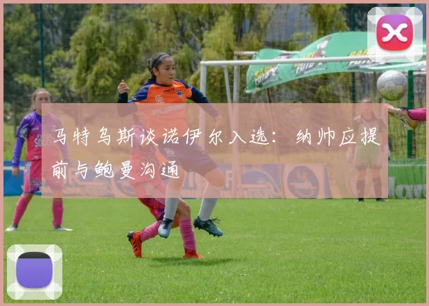 马特乌斯谈诺伊尔入选：纳帅应提前与鲍曼沟通