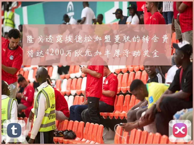 隆戈透露埃德松加盟曼联的转会费将达4200万欧元加丰厚浮动奖金