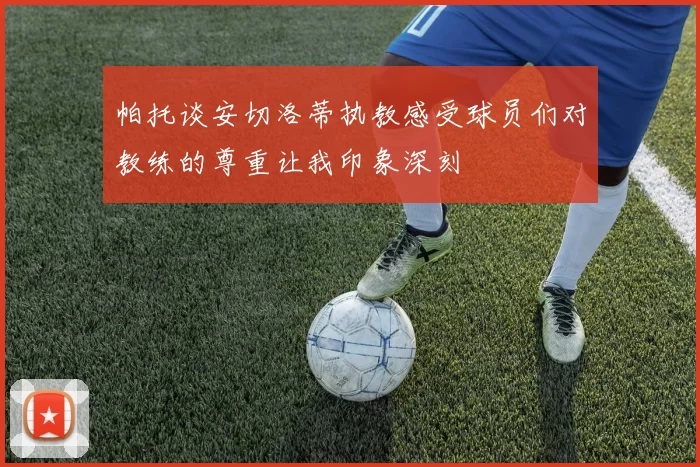 帕托谈安切洛蒂执教感受球员们对教练的尊重让我印象深刻