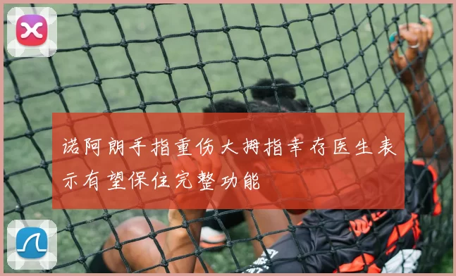 诺阿朗手指重伤大拇指幸存医生表示有望保住完整功能