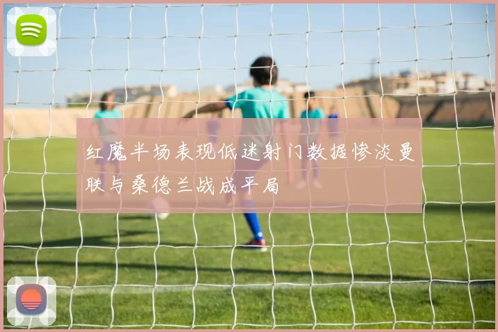 红魔半场表现低迷射门数据惨淡曼联与桑德兰战成平局